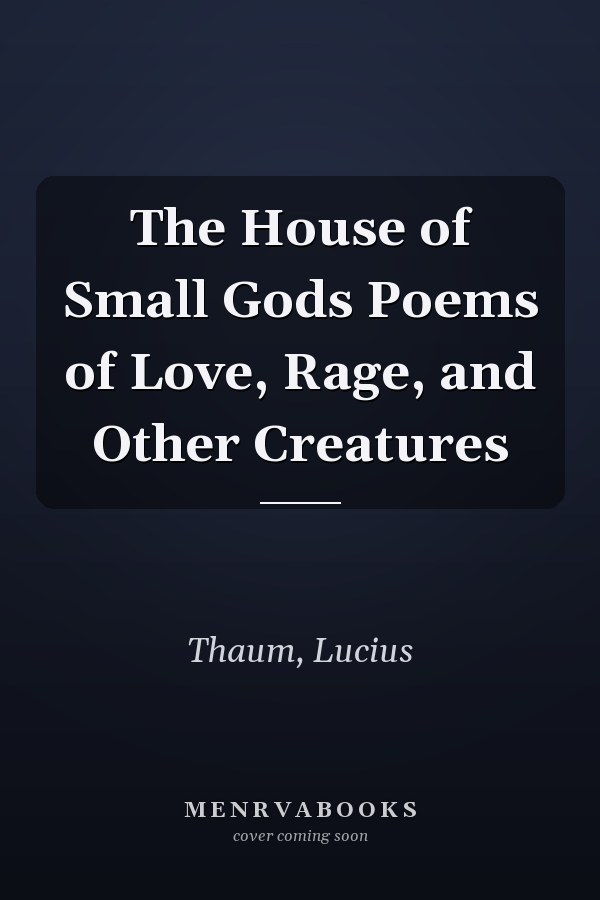The House of Small Gods Poems of Love, Rage, and Other Creatures
