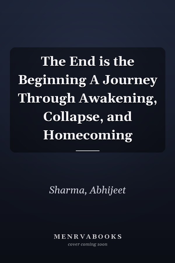 The End is the Beginning A Journey Through Awakening, Collapse, and Homecoming