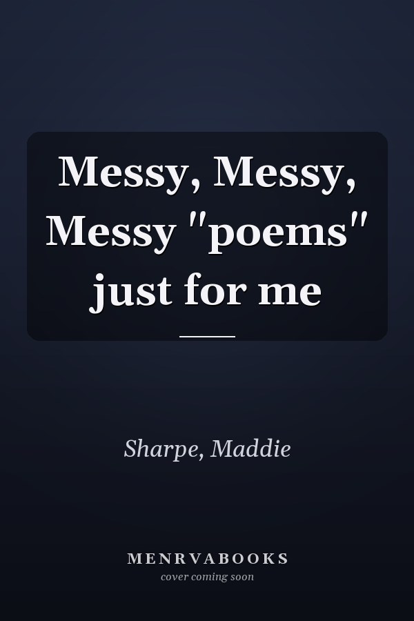 Messy, Messy, Messy "poems" just for me