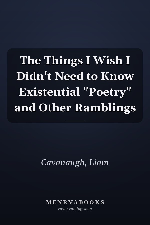 The Things I Wish I Didn't Need to Know Existential "Poetry" and Other Ramblings