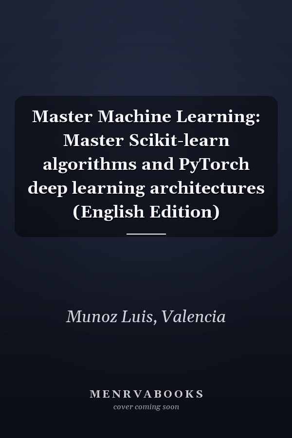 Master Machine Learning: Master Scikit-learn algorithms and PyTorch deep learning architectures (English Edition)