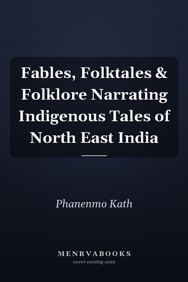 Fables, Folktales & Folklore Narrating Indigenous Tales of North East India