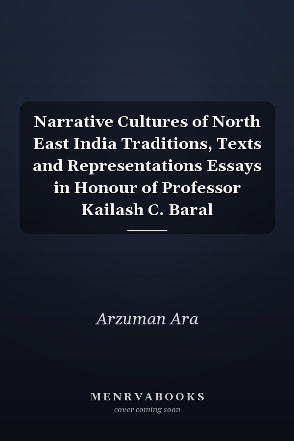 Narrative Cultures of North East India Traditions, Texts and Representations Essays in Honour of Professor Kailash C. Baral