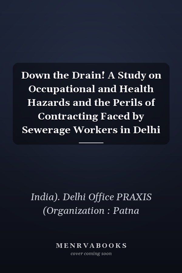 Down the Drain! A Study on Occupational and Health Hazards and the Perils of Contracting Faced by Sewerage Workers in Delhi