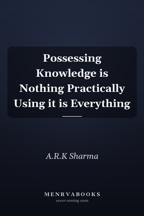 Possessing Knowledge is Nothing Practically Using it is Everything