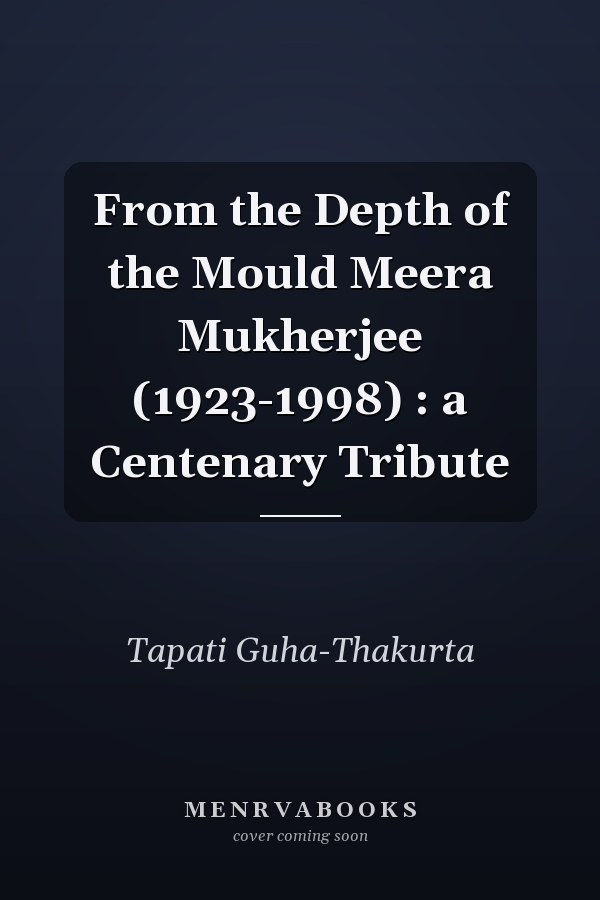 From the Depth of the Mould Meera Mukherjee (1923-1998) : a Centenary Tribute