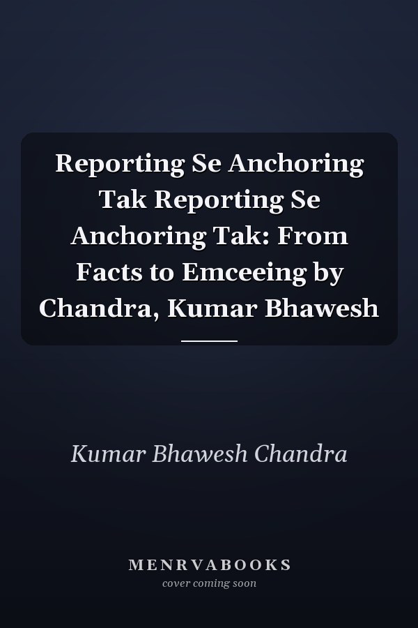 Reporting Se Anchoring Tak Reporting Se Anchoring Tak: From Facts to Emceeing by Chandra, Kumar Bhawesh