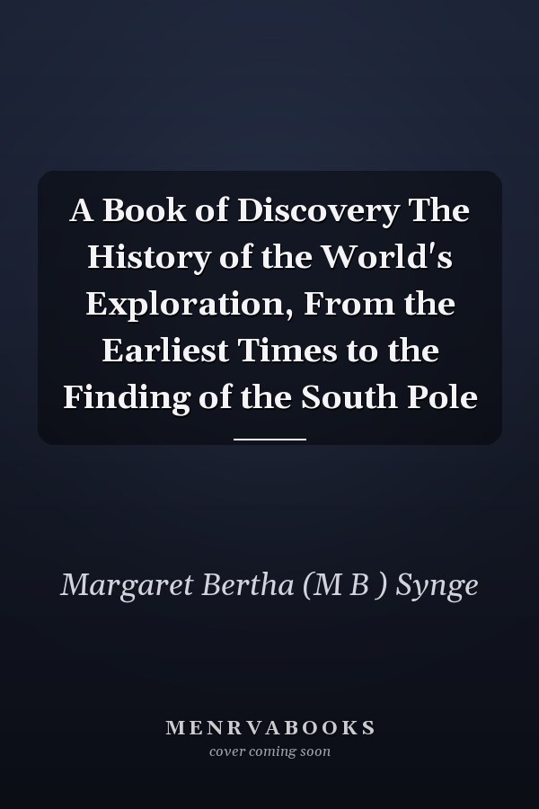 A Book of Discovery The History of the World's Exploration, From the Earliest Times to the Finding of the South Pole