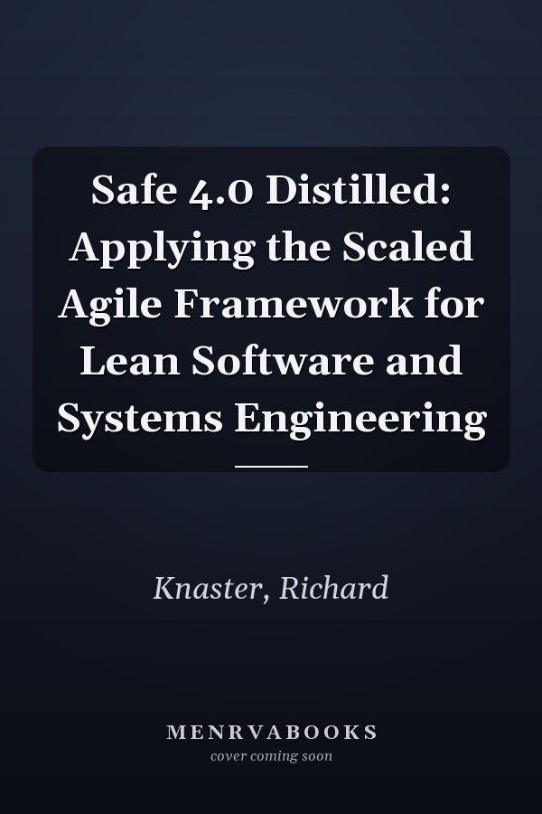Safe 4.0 Distilled: Applying the Scaled Agile Framework for Lean Software and Systems Engineering