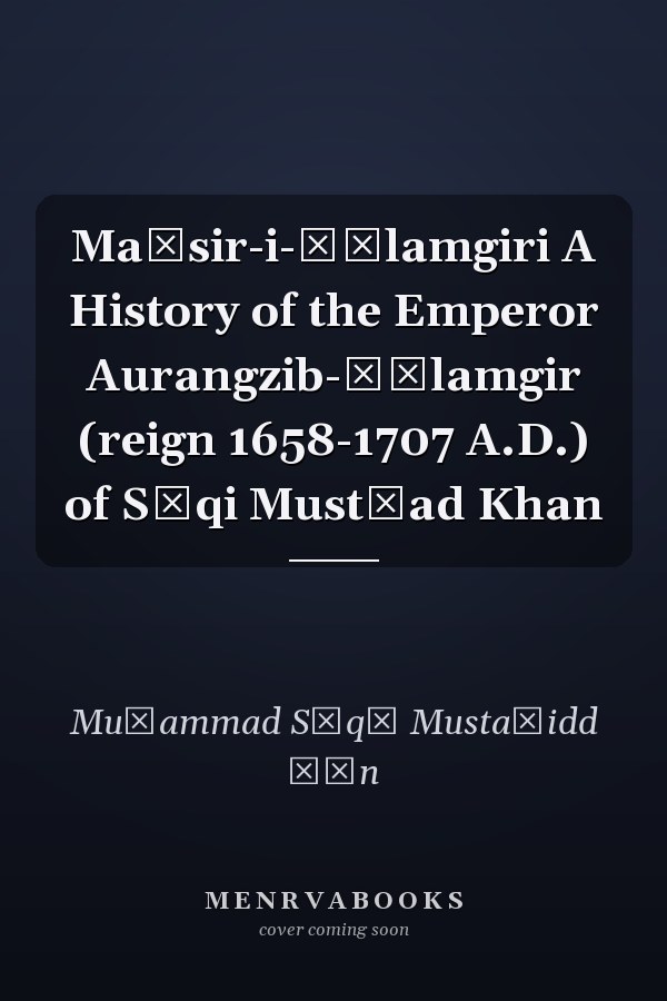 Maāsir-i-ʿĀlamgiri A History of the Emperor Aurangzib-ʿĀlamgir (reign 1658-1707 A.D.) of Sāqi Mustʿad Khan