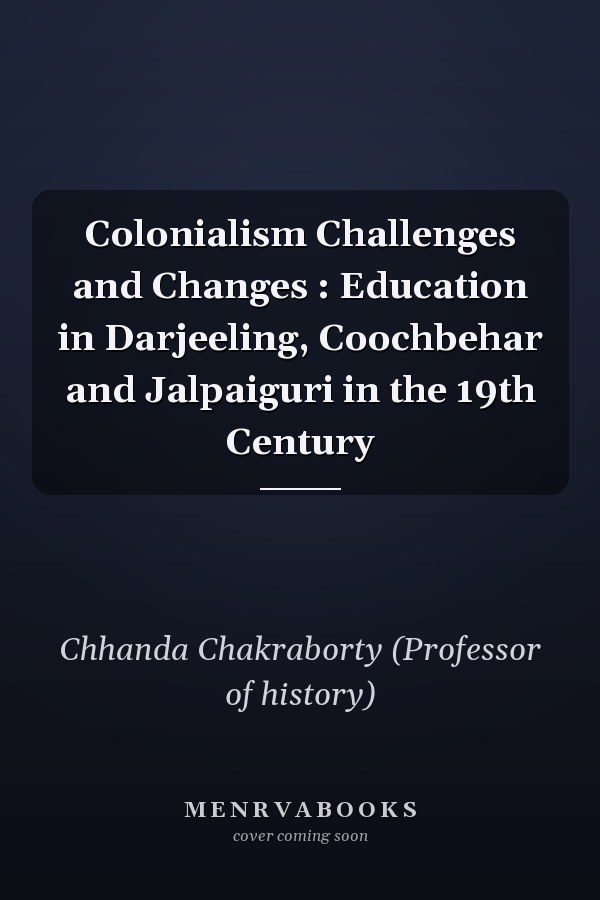 Colonialism Challenges and Changes : Education in Darjeeling, Coochbehar and Jalpaiguri in the 19th Century