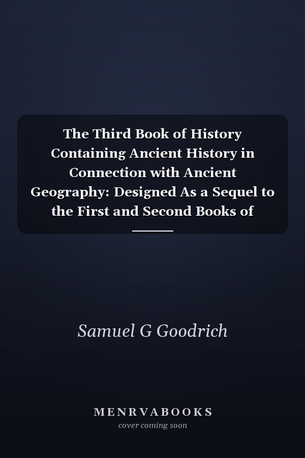 The Third Book of History Containing Ancient History in Connection with Ancient Geography: Designed As a Sequel to the First and Second Books of History