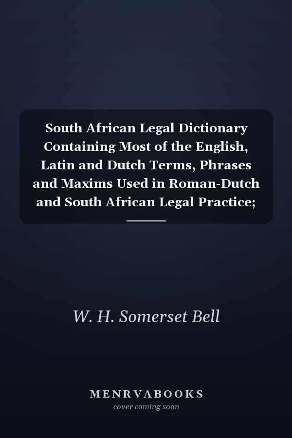 South African Legal Dictionary Containing Most of the English, Latin and Dutch Terms, Phrases and Maxims Used in Roman-Dutch and South African Legal Practice; Together with Definitions Occurring in the Statutes of the South African Colonies