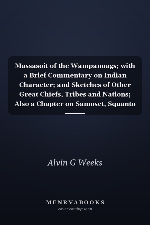 Massasoit of the Wampanoags; with a Brief Commentary on Indian Character; and Sketches of Other Great Chiefs, Tribes and Nations; Also a Chapter on Samoset, Squanto and Hobamock, Three Early Native Friends of the Plymouth Colonists