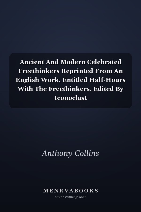 Ancient And Modern Celebrated Freethinkers Reprinted From An English Work, Entitled Half-Hours With The Freethinkers. Edited By Iconoclast