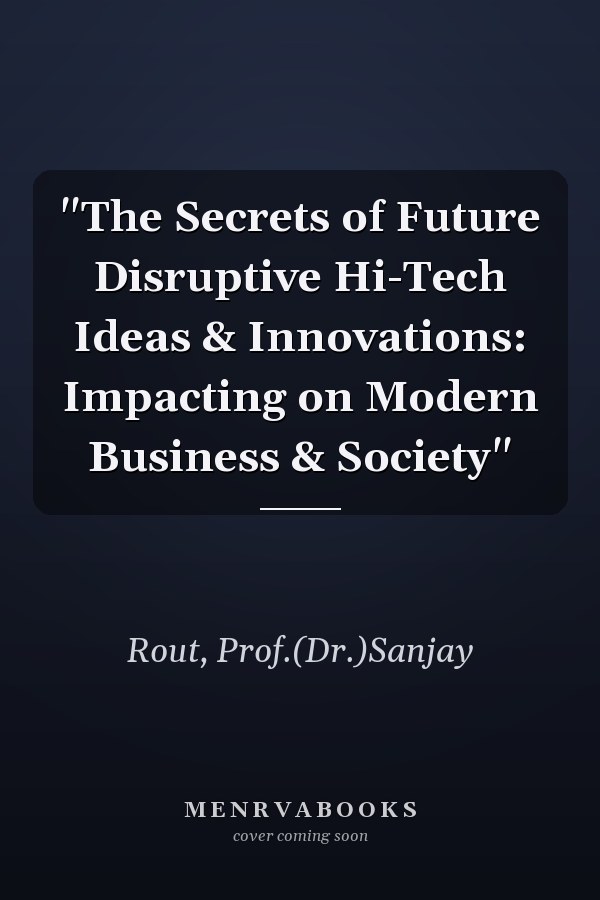 "The Secrets of Future Disruptive Hi-Tech Ideas & Innovations: Impacting on Modern Business & Society"
