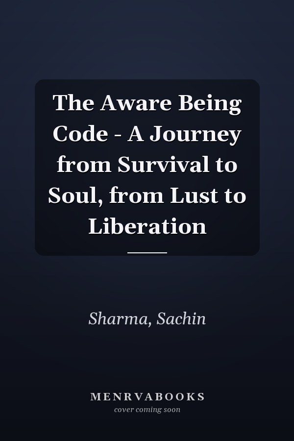 The Aware Being Code - A Journey from Survival to Soul, from Lust to Liberation