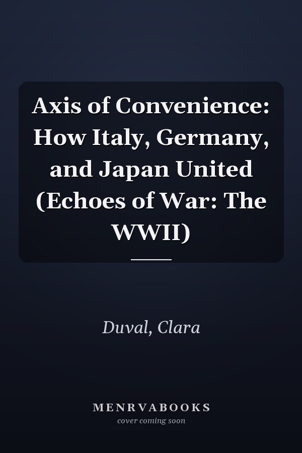 Axis of Convenience: How Italy, Germany, and Japan United (Echoes of War: The WWII)