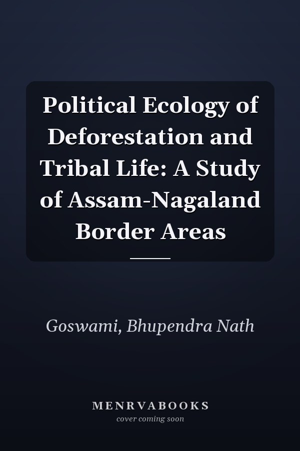Political Ecology of Deforestation and Tribal Life: A Study of Assam-Nagaland Border Areas