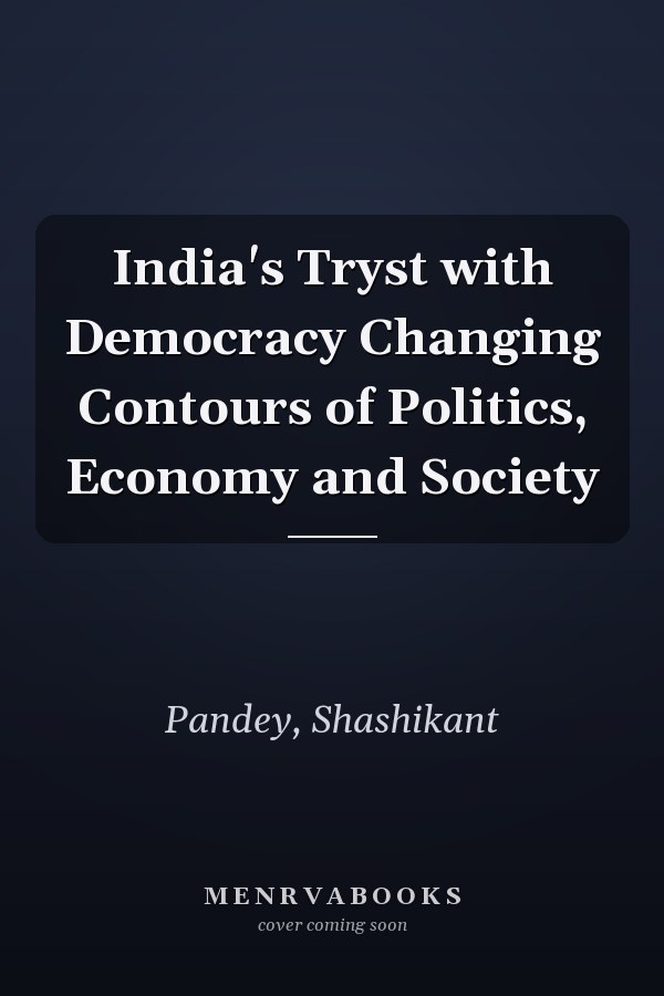 India's Tryst with Democracy Changing Contours of Politics, Economy and Society