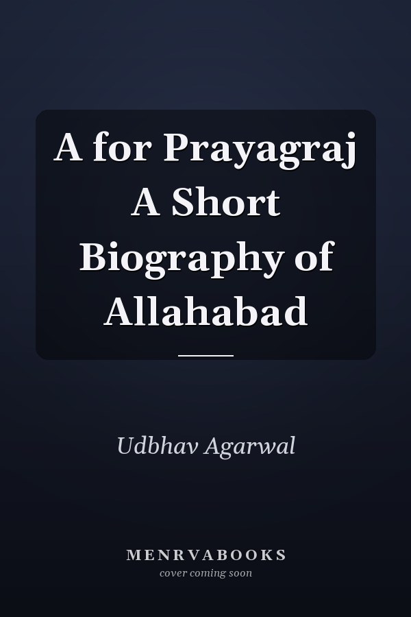 A for Prayagraj A Short Biography of Allahabad