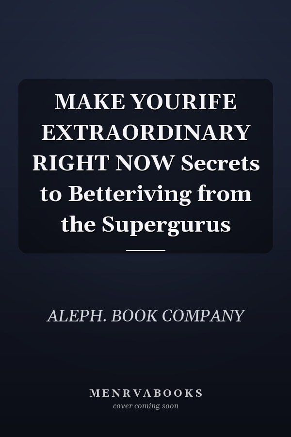 MAKE YOURIFE EXTRAORDINARY RIGHT NOW Secrets to Betteriving from the Supergurus
