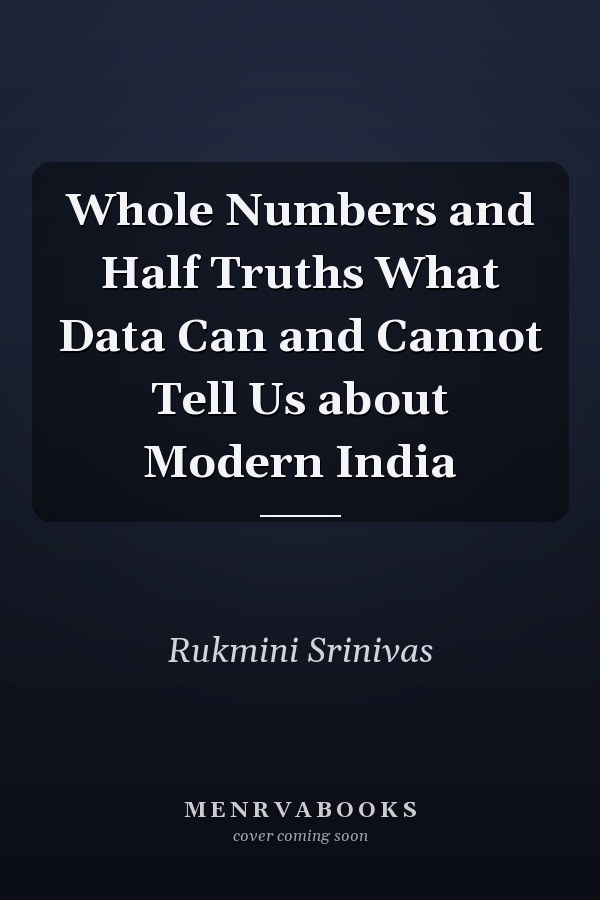 Whole Numbers and Half Truths What Data Can and Cannot Tell Us about Modern India