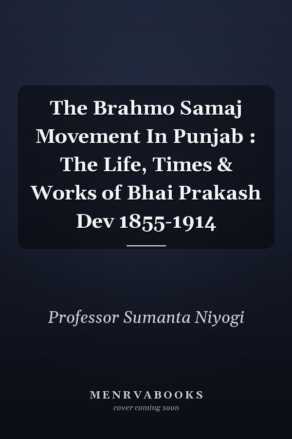 The Brahmo Samaj Movement In Punjab : The Life, Times & Works of Bhai Prakash Dev 1855-1914