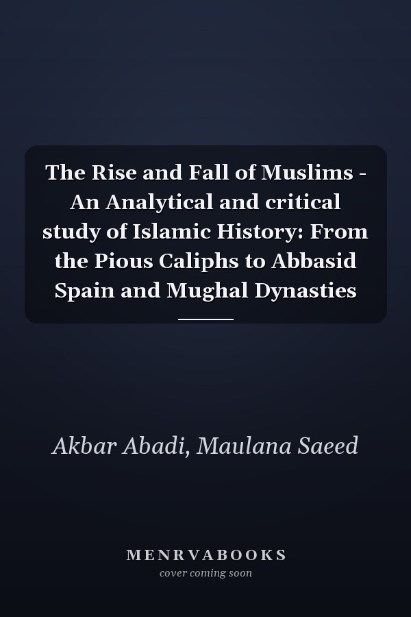 The Rise and Fall of Muslims - An Analytical and critical study of Islamic History: From the Pious Caliphs to Abbasid Spain and Mughal Dynasties