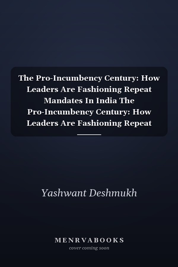 The Pro-Incumbency Century: How Leaders Are Fashioning Repeat Mandates In India The Pro-Incumbency Century: How Leaders Are Fashioning Repeat Mandates in India - Yashwant Deshmukh's Political Analysis: Exploring the Phenomenon of Pro-Incumbency in India