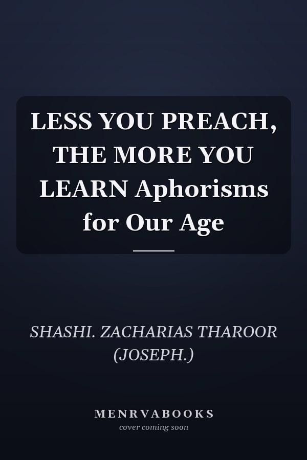 LESS YOU PREACH, THE MORE YOU LEARN Aphorisms for Our Age