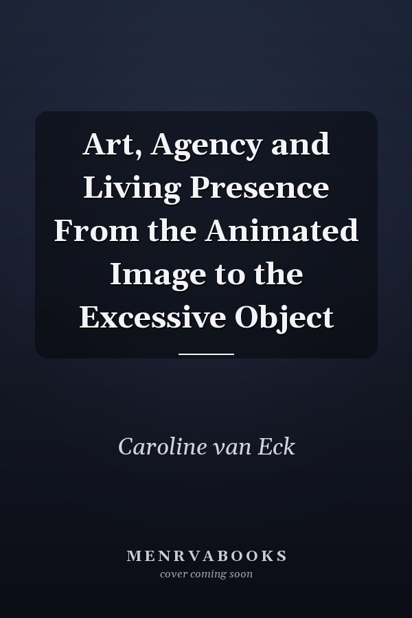 Art, Agency and Living Presence From the Animated Image to the Excessive Object