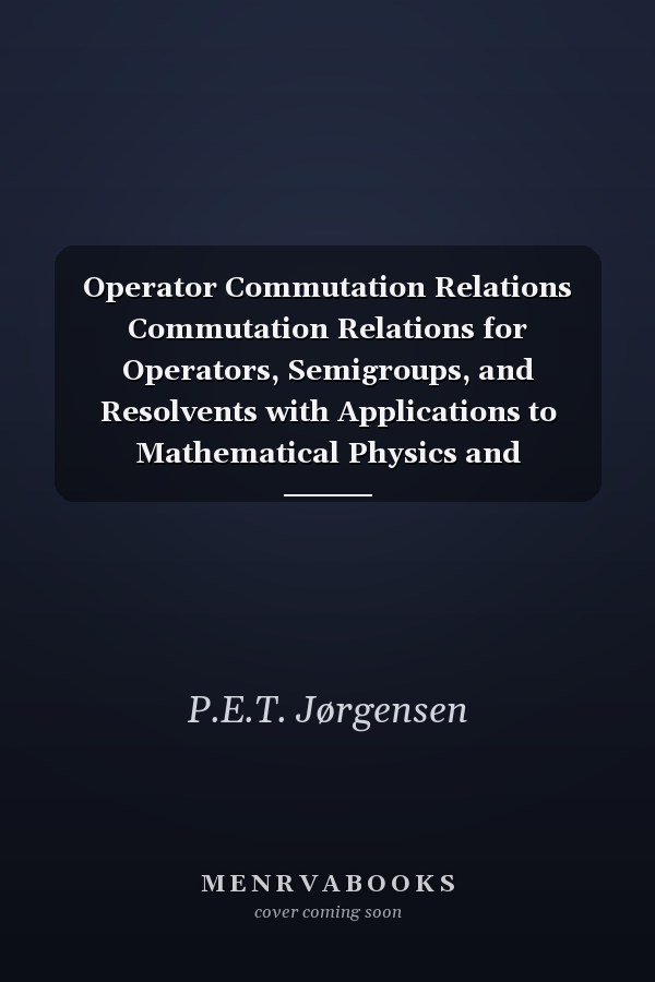 Operator Commutation Relations Commutation Relations for Operators, Semigroups, and Resolvents with Applications to Mathematical Physics and Representations of Lie Groups