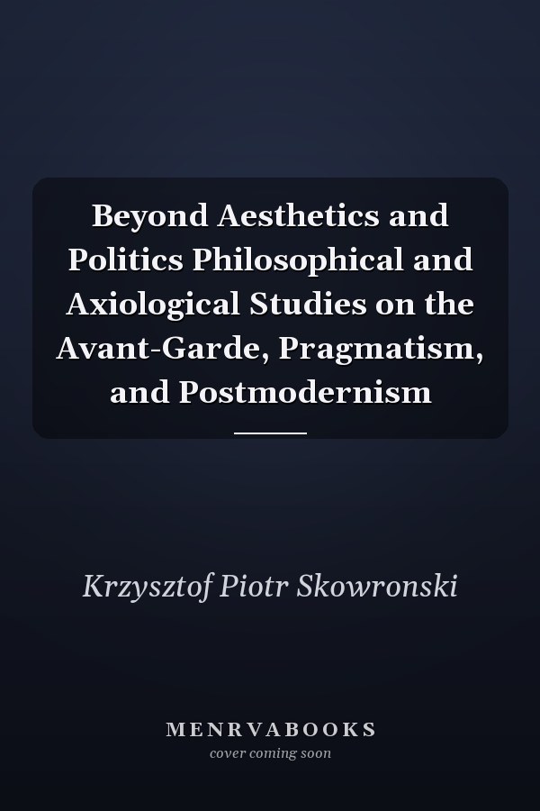Beyond Aesthetics and Politics Philosophical and Axiological Studies on the Avant-Garde, Pragmatism, and Postmodernism