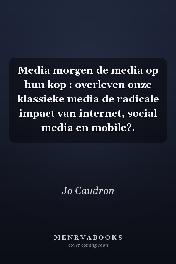 Media morgen de media op hun kop : overleven onze klassieke media de radicale impact van internet, social media en mobile?.