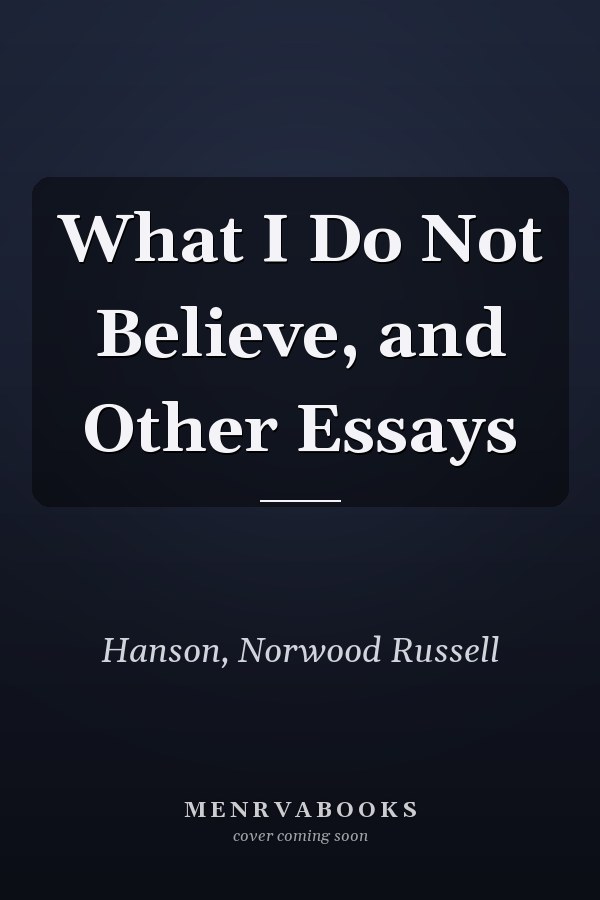 What I Do Not Believe, and Other Essays
