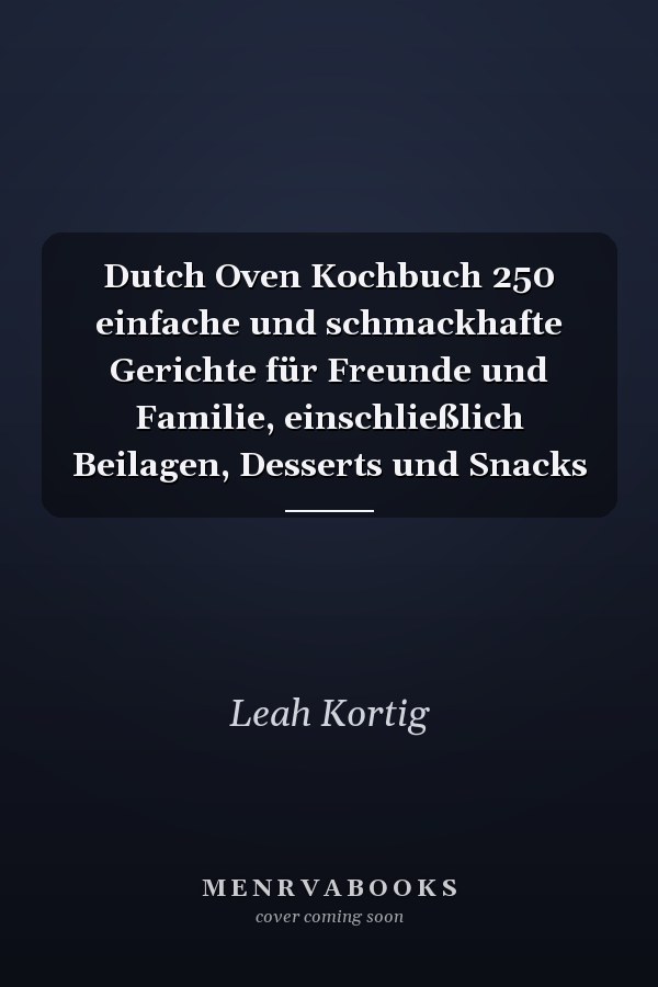 Dutch Oven Kochbuch 250 einfache und schmackhafte Gerichte für Freunde und Familie, einschließlich Beilagen, Desserts und Snacks