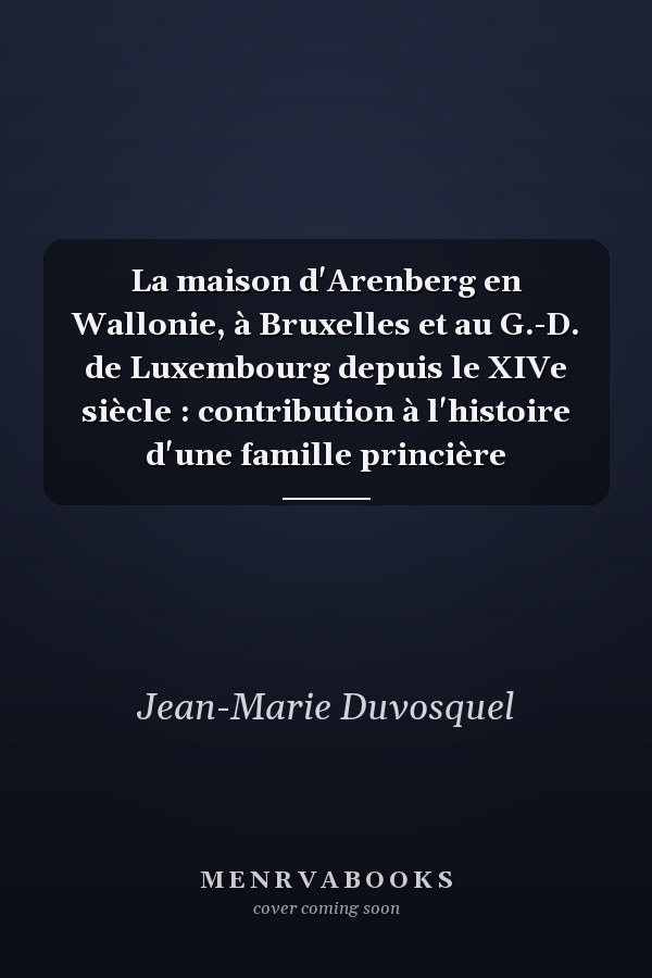 La maison d'Arenberg en Wallonie, à Bruxelles et au G.-D. de Luxembourg depuis le XIVe siècle : contribution à l'histoire d'une famille princière