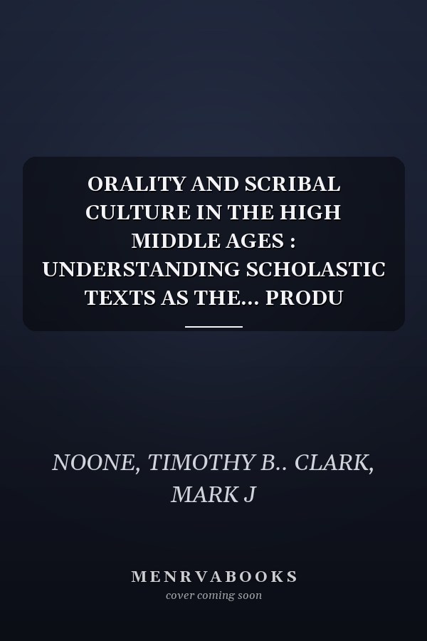 ORALITY AND SCRIBAL CULTURE IN THE HIGH MIDDLE AGES : UNDERSTANDING SCHOLASTIC TEXTS AS THE... PRODU
