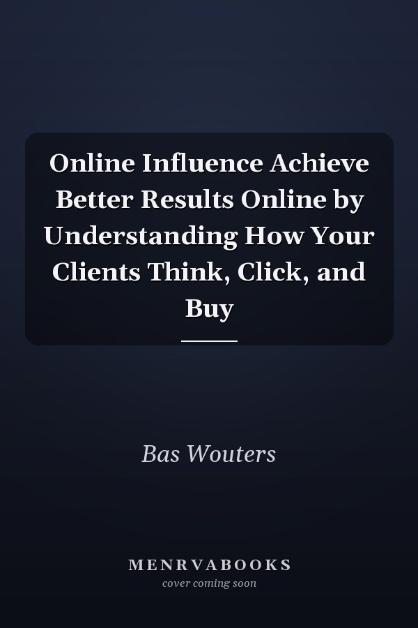 Online Influence Achieve Better Results Online by Understanding How Your Clients Think, Click, and Buy