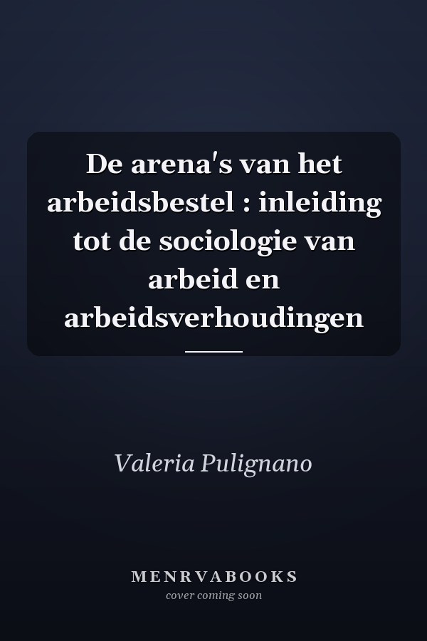 De arena's van het arbeidsbestel : inleiding tot de sociologie van arbeid en arbeidsverhoudingen