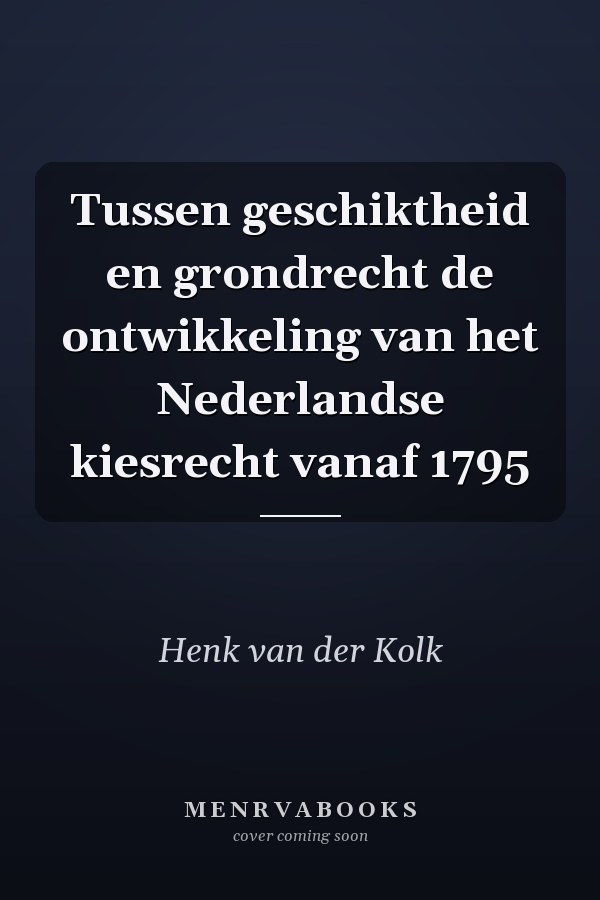 Tussen geschiktheid en grondrecht de ontwikkeling van het Nederlandse kiesrecht vanaf 1795