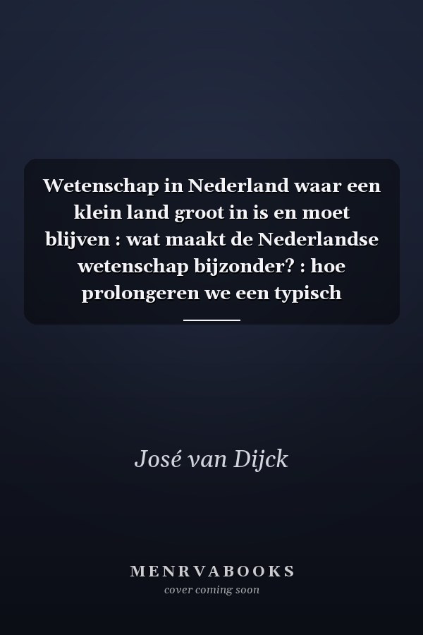 Wetenschap in Nederland waar een klein land groot in is en moet blijven : wat maakt de Nederlandse wetenschap bijzonder? : hoe prolongeren we een typisch Hollands succesverhaal?