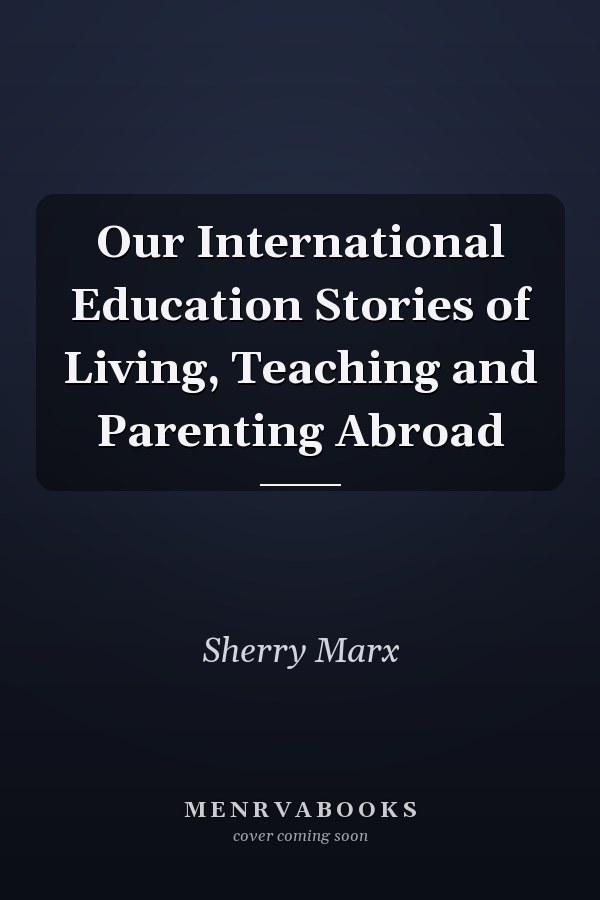 Our International Education Stories of Living, Teaching and Parenting Abroad
