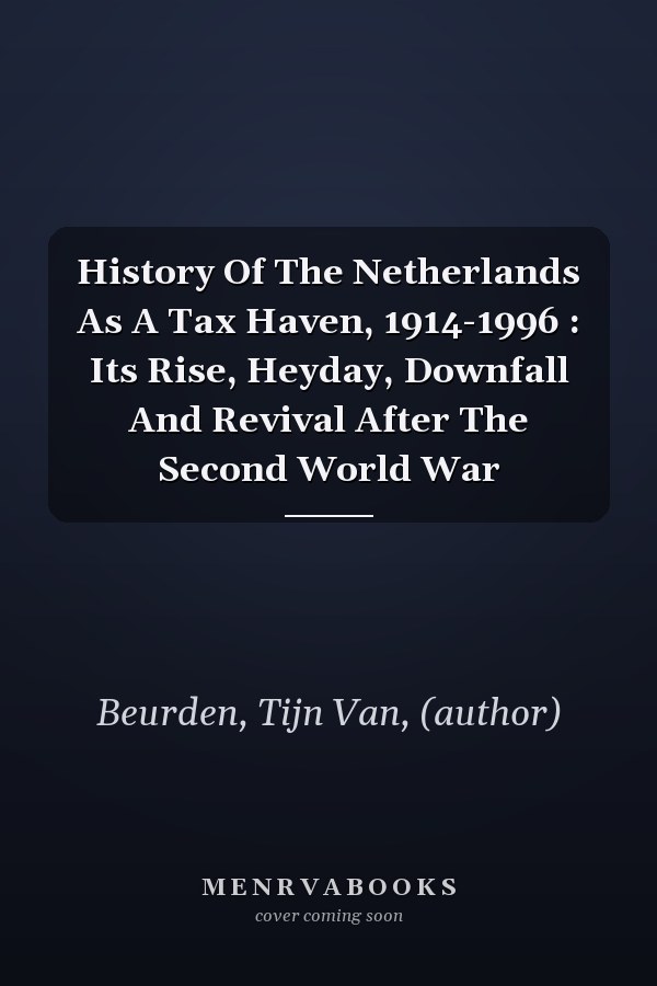 History Of The Netherlands As A Tax Haven, 1914-1996 : Its Rise, Heyday, Downfall And Revival After The Second World War