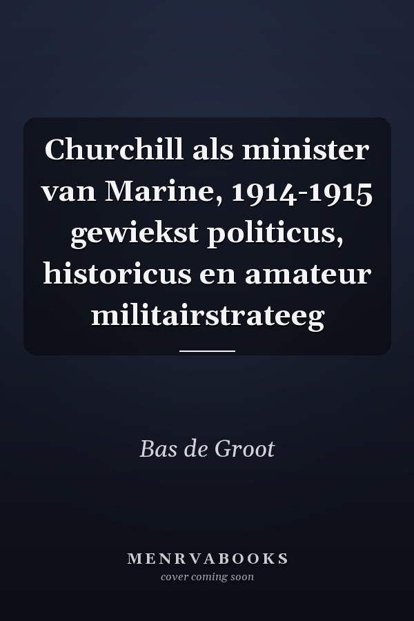 Churchill als minister van Marine, 1914-1915 gewiekst politicus, historicus en amateur militairstrateeg