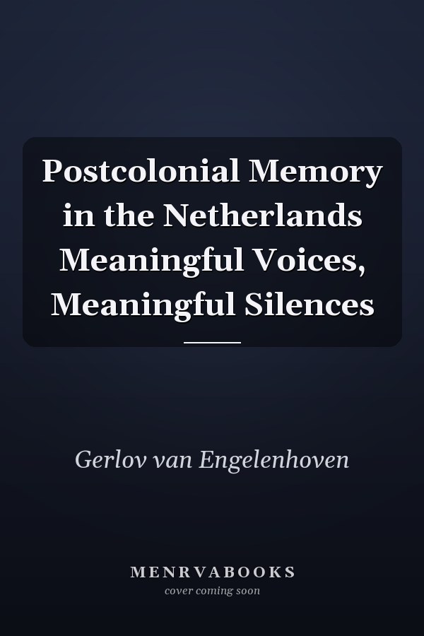 Postcolonial Memory in the Netherlands Meaningful Voices, Meaningful Silences