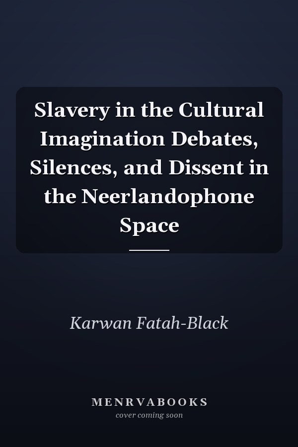 Slavery in the Cultural Imagination Debates, Silences, and Dissent in the Neerlandophone Space