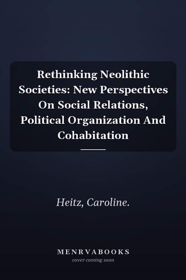 Rethinking Neolithic Societies: New Perspectives On Social Relations, Political Organization And Cohabitation