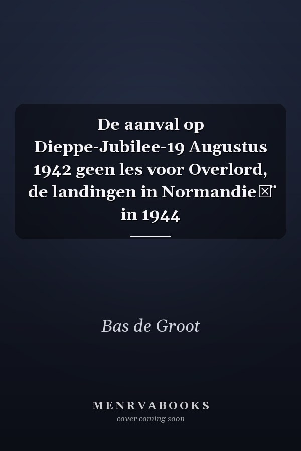 De aanval op Dieppe-Jubilee-19 Augustus 1942 geen les voor Overlord, de landingen in Normandie͏̈ in 1944